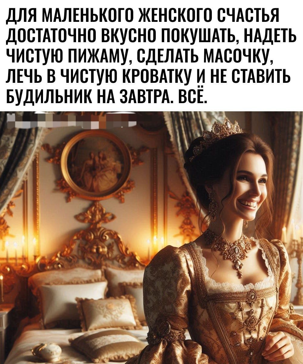 ДЛЯ МАЛЕНЬКОГО ЖЕНСКОГО СЧАСТЬЯ ДОСТАТОЧНО ВКУСНО ПОКУШАТЬ НАДЕТЬ ЧИСТУЮ ПИЖАМУ СДЕЛАТЬ МАСОЧКУ ЛЕЧЬ В ЧИСТУЮ КРОВАТКУ И НЕ СТАВИТЬ БУДИЛЬНИК НА ЗАВТРА ВСЕ