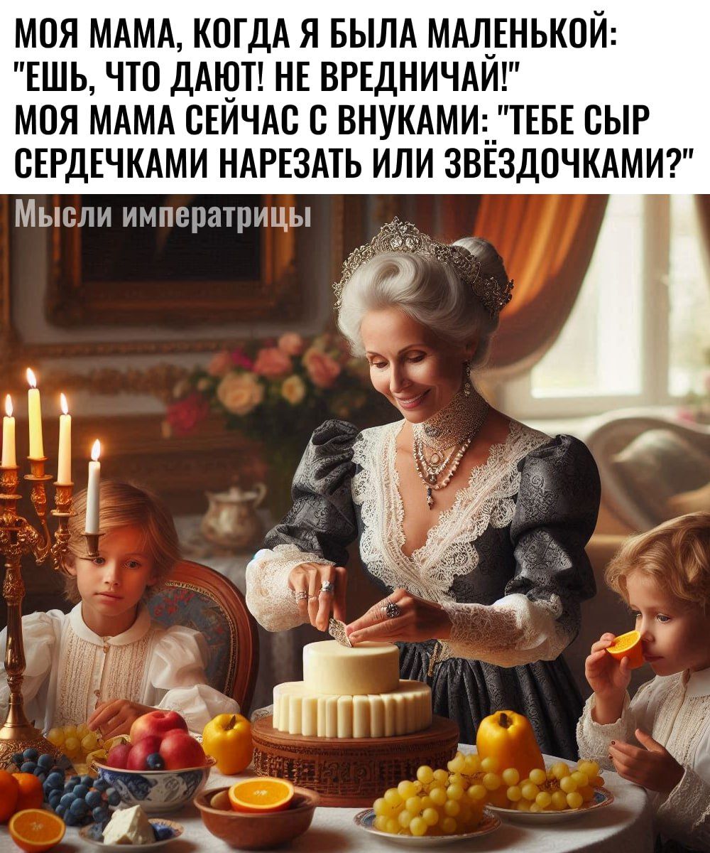 МОЯ МАМА КОГДА Я БЫЛА МАЛЕНЬКОЙ ЕШЬ ЧТО ДАЮТ НЕ ВРЕДНИЧАИ МОЯ МАМА СЕЙЧАС С ВНУКАМИ ТЕБЕ СЫР СЕРДЕЧКАМИ НАРЕЗАТЬ ИЛИ ЗВЕЗДОЧКАМИ Мысли императрицы