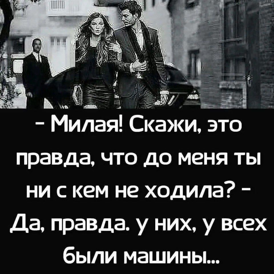 - Милая! Скажи, это правда, что до меня ты ни с кем не ходила? - Да, правда. у них, у всех были машины...