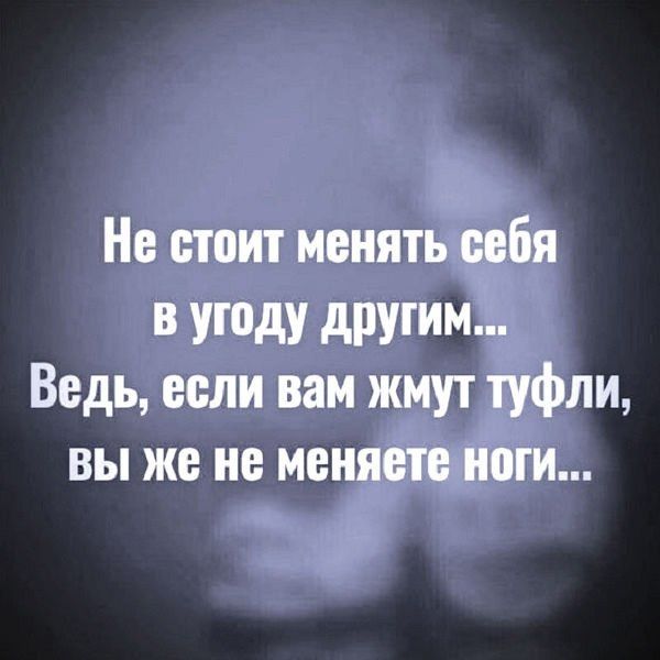 Не стоит менять себя в угоду другим... Ведь, если вам жмут туфли, вы же не меняете ноги...