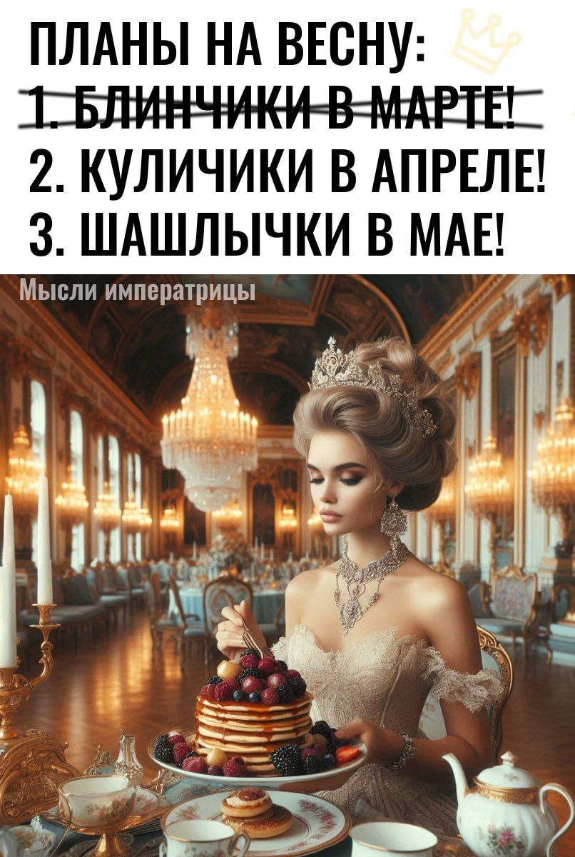 ПЛАНЫ НА ВЕСНУ:
1. БЛИНЧИКИ В МАРТЕ!
2. КУЛИЧИКИ В АПРЕЛЕ!
3. ШАШЛЫЧКИ В МАЕ!
Мысли императрицы