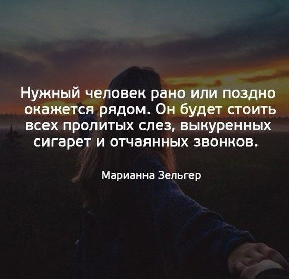 Нужный человек рано или поздно окажется рядом. Он будет стоить всех пролитыx слез, выкуренных сигарет и отчаянных звонков.
Марианна Зельгер