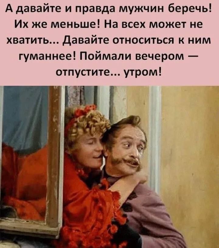 А давайте и правда мужчин беречь! Их же меньше! На всех может не хватить... Давайте относиться к ним гуманнее! Поймали вечером — отпустите... утром!