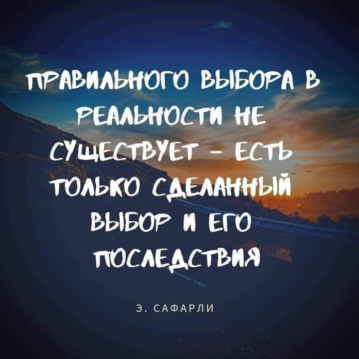 ПРАВИЛЬНОГО ВЫБОРА В РЕАЛЬНОСТИ НЕ СУЩЕСТВУЕТ - ЕСТЬ ТОЛЬКО СДЕЛАННЫЙ ВЫБОР И ЕГО ПОСЛЕДСТВИЯ
Э. САФАРЛИ