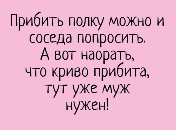 Прибить полку можно и соседа попросить.
А вот наорать, что криво прибита, тут уже муж нужен!