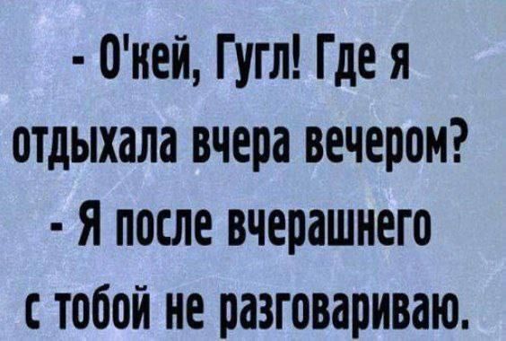 - О'кей, Гугл! Где я отдыхала вчера вечером? - Я после вчерашнего с тобой не разговариваю.