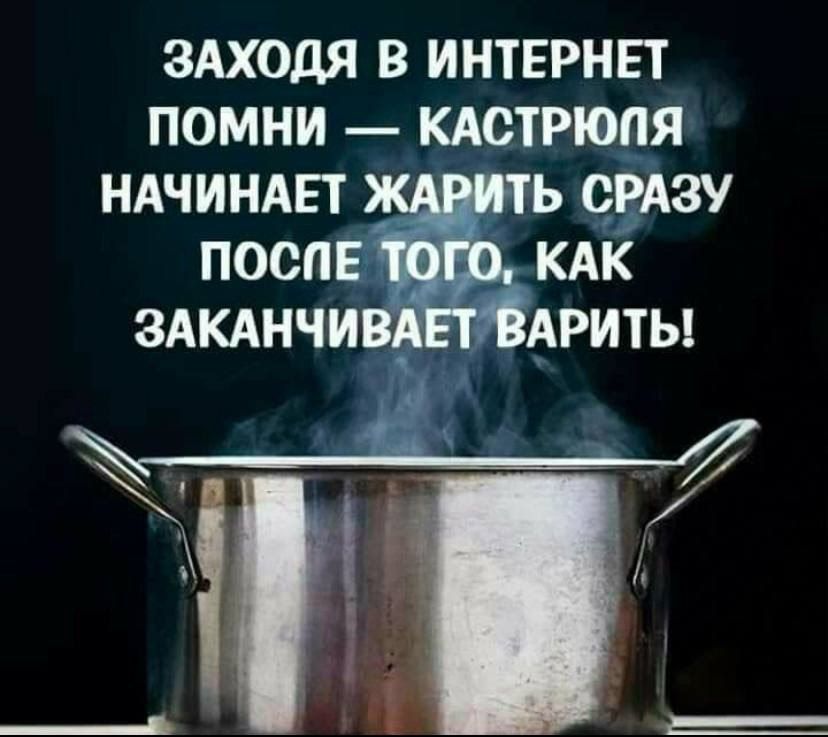 Захожя в интернет помни — кастрюля начинает жарить сразу после того, как заканчивает варить!