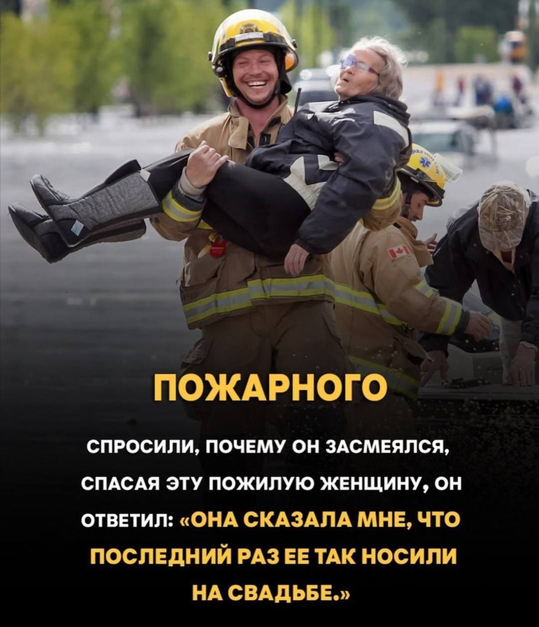 ПОЖАРНОГО

СПРОСИЛИ, ПОЧЕМУ ОН ЗАСМЕЯЛСЯ, СПАСАЯ ЭТУ ПОЖИЛУЮ ЖЕНЩИНУ, ОН ОТВЕТИЛ: «ОНА СКАЗАЛА МНЕ, ЧТО ПОСЛЕДНИЙ РАЗ ТАК ЕЕ НОСИЛИ НА СВАДЬБЕ.»