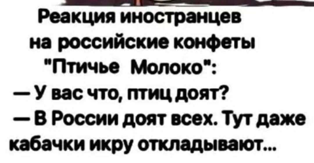 Реакция иностранцев на российские конфеты 'Птичье Молоко':
— У вас что, птиц доят?
— В России доят всех. Тут даже кабачки икру откладывают...