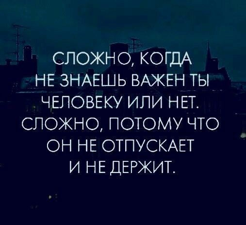 СЛОЖНО КОГДА НЕ ЗНАЕШЬ ВАЖЕН ТЫ ЧЕЛОВЕКУ ИЛИ НЕТ СЛОЖНО ПОТОМУ ЧТО ОН НЕ ОТПУСКАЕТ И НЕ ДЕРЖИТ