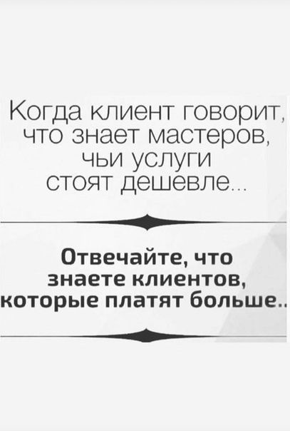 Когда клиент говорит что знает мастеров чьи услуги стоят дешевле __ Отвечайте что знаете клиентов которые платят больше _