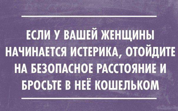 ЕСЛИ У ВАШЕЙ ЖЕНЩИНЫ НАЧИНАЕТСЯ ИСТЕРИКА ОТОЙдИТЕ НА БЕЗОПАСНОЕ РАССТОЯНИЕ И БРОСЪТЕ В НЕЁ КОШЕЛЬКОМ