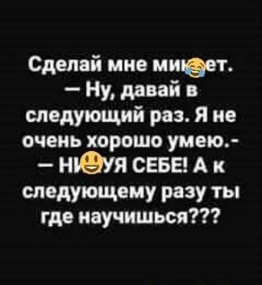Сделай мне имеет Ну давай в следующий раз Я не очень хорошо умею ищя сева А к следующему разу ты где научишься