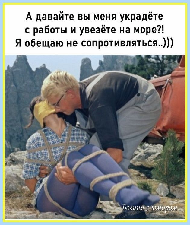 А давайте вы меня украдёте с работы и увезёте на море Я обещаю не сопротивляться