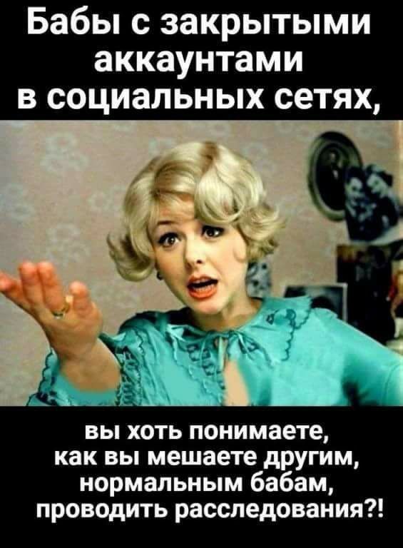 Бабы с закрытыми аккаунтами в социальных сетях вы хоть понимаете как ВЫ мешаете другим нормальным бабам проводить расследования