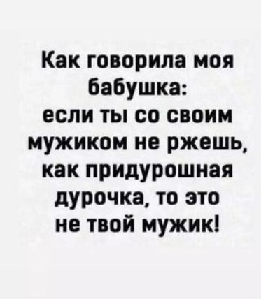 Как говорила моя бабушка если ты со своим мужиком не ржешь как придурошная дурочка то это не твой мужик
