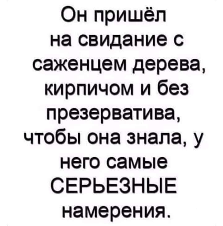 Он пришёл на свидание с саженцем дерева кирпичом и без презерватива чтобы она знала у него самые СЕРЬЕЗНЫЕ намерения