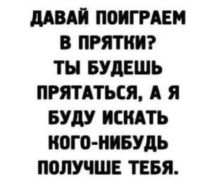 МВА ПОИГРАЕМ В ПРЯТНИ ТЫ БУДЕШЬ ПРЯТАТЬСЯ А Я БУДУ ИСКАТЬ КОГО НИБУДЬ ПОЛУЧШЕ ТЕБЯ