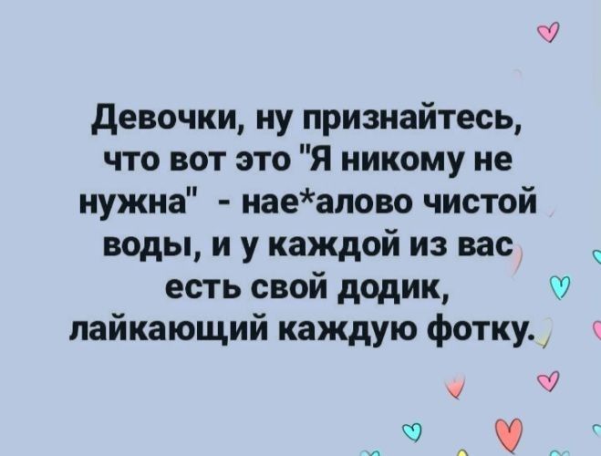 девочки ну признайтесь что вот это Я никому не нужна иаеапово чистой воды и у каждой из вас есть свой додик лайкающий каждую фотку Ч