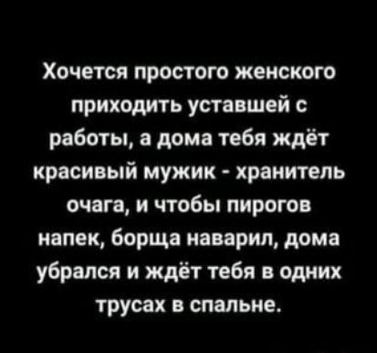 Хочется простого женского приходить уставшей с работы а дома тебя ждёт красивый мужик хранитель очвгв и чтобы пирогов иапек борщи наварил дома убрался и ждёт тебя в одних трусах спальне