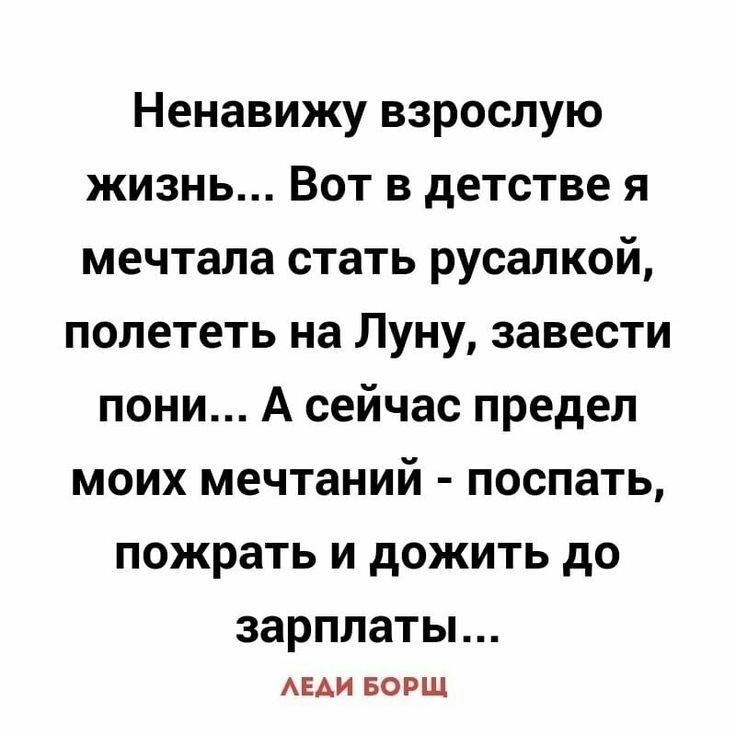 Ненавижу взрослую жизнь Вот в детстве я мечтала стать русалкой полететь на Луну завести пони А сейчас предел моих мечтаний поспать пожрать и дожить до ЗЭРППЗТЫ АЕАИ БОРЩ