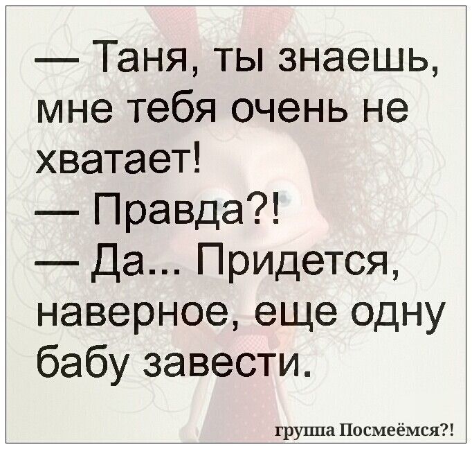 Таня ты знаешь мне тебя очень не хватает Правда Да Придется наверное еще одну бабу завести группа Посмеёмся