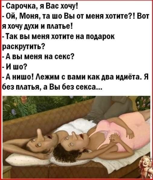 Сарочка я Вас хочу т Ой Моня та шо Вы от меня хотите Вот я хочу духи и платье Так вы меня хотите на подарок раскрутить А вы меня на секс И шо А иишо Аежим вами как два идиёта Я без платья в Вы без секса