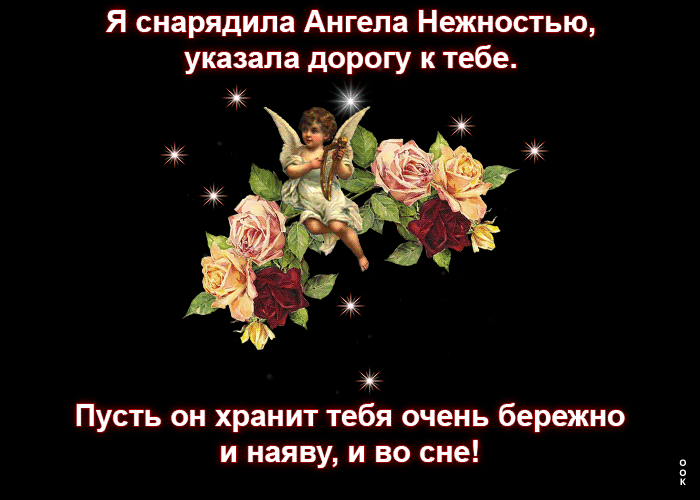Я снарядила Ангела Нежностью уквзяла дорогу к тебе Пусть он хранит тебя очень бережно и наяву и во сне