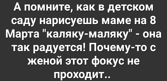 А помните как в детском саду нарисуешь маме на 8 Марта каляку маляку она так радуется Почему то с женой этот фокус не проходит
