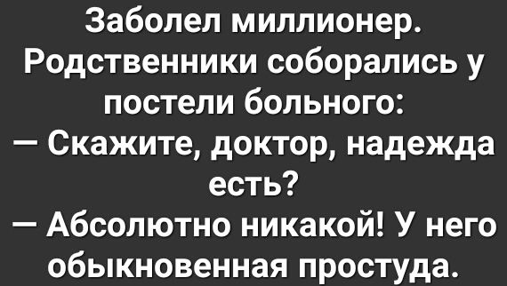 Заболел миллионер Родственники соборались у постели больного Скажите доктор надежда есть Абсолютно никакой У него обыкновенная простуда