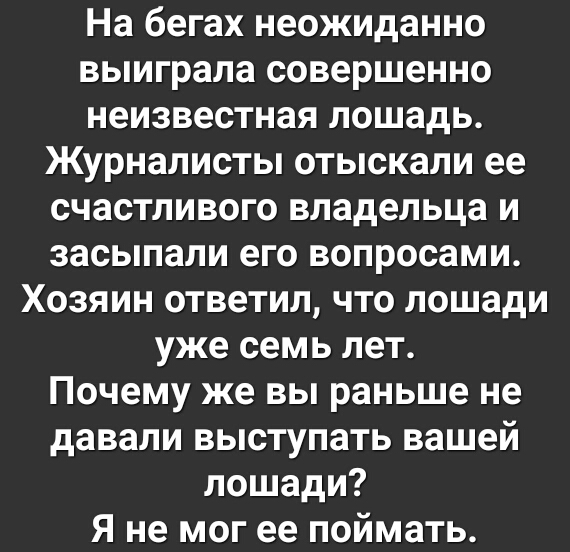 На бегах неожиданно выиграла совершенно неизвестная лошадь Журналисты отыскали ее счастливого владельца и засыпали его вопросами Хозяин ответил что лошади уже семь лет Почему же вы раньше не давали выступать вашей лошади Я не мог ее поймать