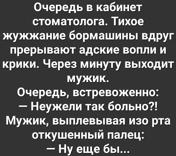 Очередь в кабинет стоматолога Тихое жужжание бормашины вдруг прерывают адские вопли и крики Через минуту выходит мужик Очередь встревоженно Неужели так больно Мужик выплевывая изо рта откушенный палец Ну еще бы