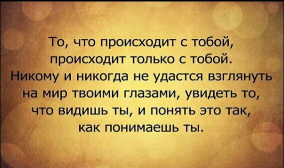 То что происходит с тобой происходит только с тобой му и никогда не удасгся взгпян ЧТО ВИДИШЬ ТЫ И ПОНЯТЬ ЭТО так_ как понимаешь ТЫ