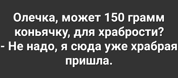 Олечка может 150 грамм коньячку для храбрости Не надо я сюда уже храбрая пришла