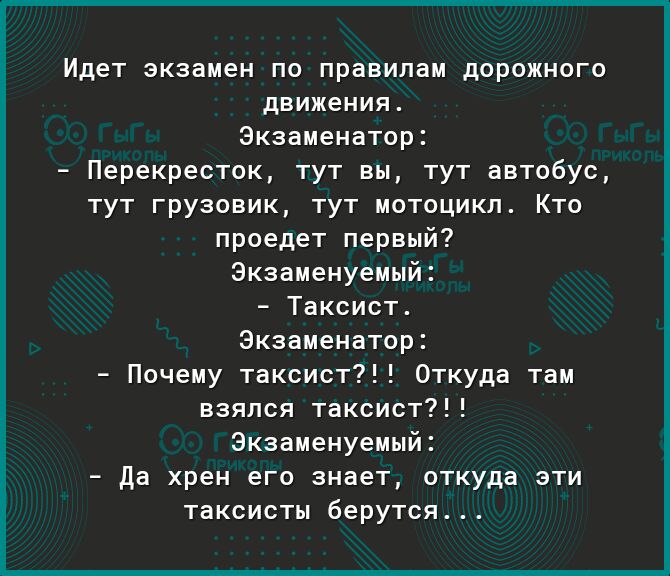 Идет экзамен по правилам дорожного движения Экзаменатор Перекресток тут вы тут автобус тут грузовик тут мотоцикл Кто проедет первый Экзаменуемый Таксист Экзаменатор Почему таксист Откуда там взялся таксист7 Экзаменуемы да хрен его знает откуда эти таксисты берутся