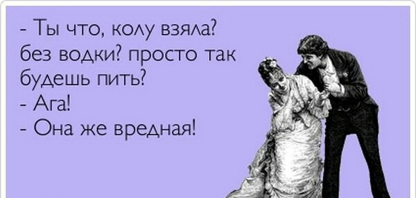 Ты что КОАу ВЗЯАа без водки просто так будешь пить Ага Она же вредная