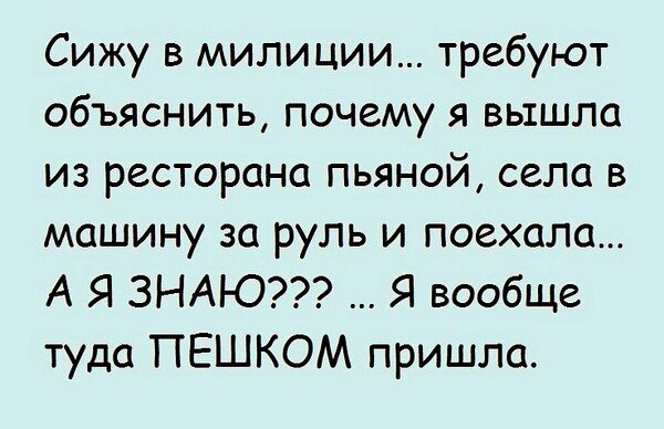 Сижу в милиции требуют объяснить почему я вышла из ресторана пьяной села в машину за руль и поехала А Я ЗНАЮ Я вообще туда ПЕШКОМ пришла