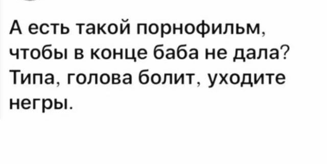 А есть такой порнофильм чтобы в конце баба не дала Типа голова болит уходите негры