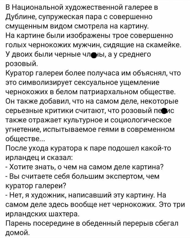 В Национальной художественной галерее в Дублине супружеская пара с совершенно смущенным видом смотрела на картину На картине были изображены трое совершенно голых чернокожих мужчин сидящие на скамейке У двоих были черные члы а у среднего розовый Куратор галереи более получаса им объяснял что ЭТО символизирует сексуальное ущемление чернокожих в белом патриархальном обществе Он также добавил что на 