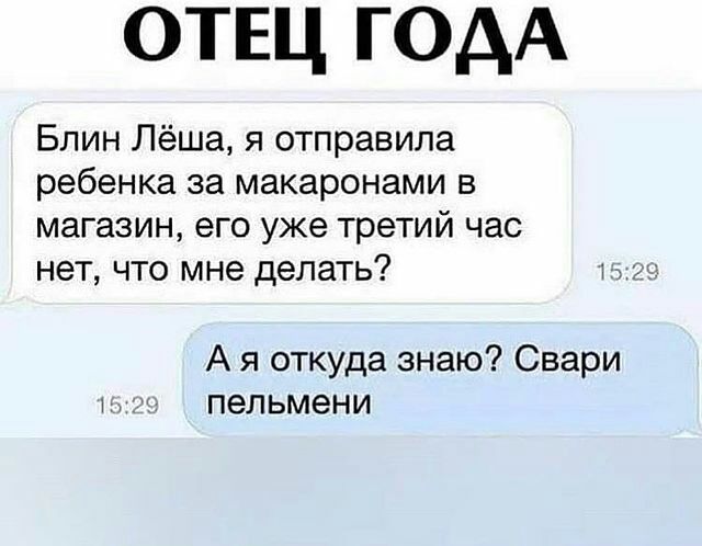 ОТЕЦ годА Блин Лёша я отправила ребенка за макаронами в магазин его уже третий час НЭТ ЧТО мне делать 13 А я откуда знаю Свари пельмени