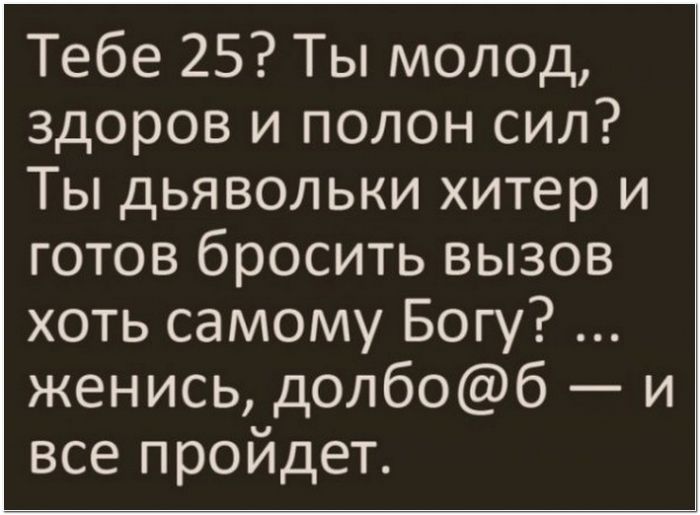 Тебе 25 Ты молод здоров и полон сил Ты дьявольки хитер и готов бросить вызов хоть самому Богу женись долбоб и все пройдет