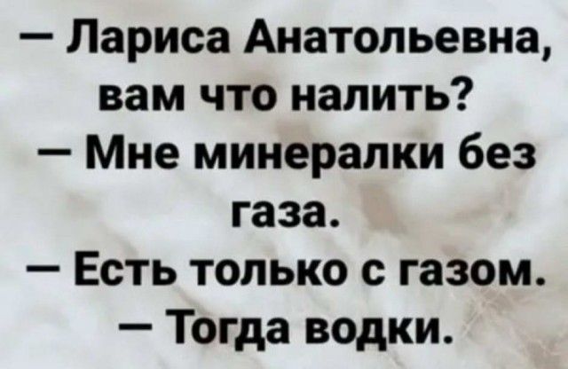 Лариса Анатольевна вам что налить Мне минералки без газа Есть только с газом Тогда водки