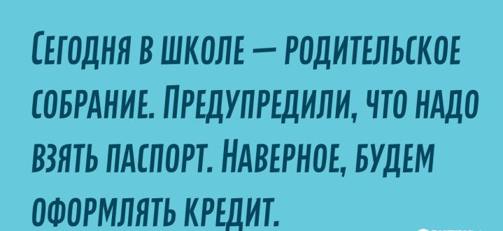 СЕГОДНЯ В ШКОЛЕ РОДИТЕЛЬГКОЕ СОБРАНИЕ ПРЕДУПРЕДИЛИ ЧТО НАДО ВЗЯТЬ ПАСПОРТ НАВЕРНОЕ БУДЕМ ОФОРМЛЯТЬ КРЕДИТ