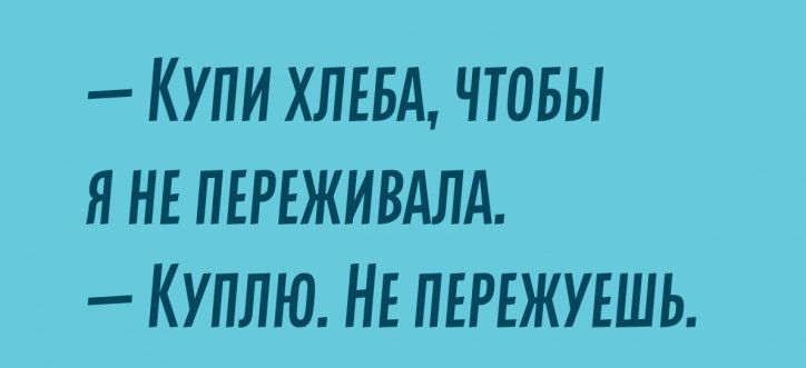 КУПИ ХЛЕБА ЧТОБЫ Я НЕ ПЕРЕЖИВАЛА КУПЛЮ НЕ ПЕРЕЖУЕШЬ