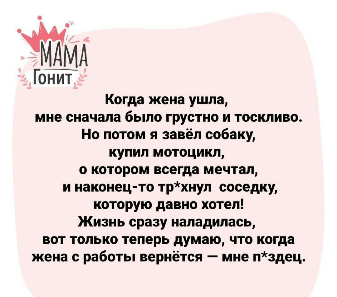 Гонит Когда жена ушла мне сначала было грустно и тоскливо Но потом я завёл собаку купил мотоцикл о котором всегда мечтал и наконец то трхнул соседку которую давно хотел Жизнь сразу наладилась вот только теперь думаю что когда жена с работы вернётся мне лздец
