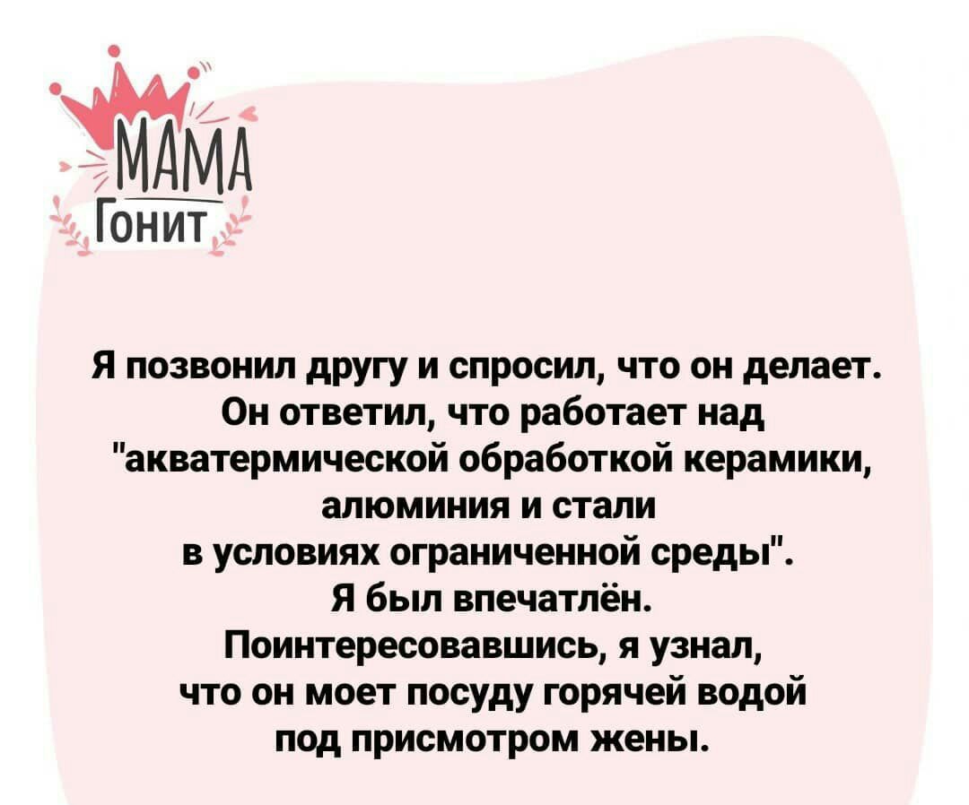 Гонит Я позвонил другу и спросил что он делает Он ответил что работает над акватермической обработкой керамики алюминия и стали в условиях ограниченной среды Я был впечатлён Поинтересовавшись я узнал что он моет посуду горячей водой под присмотром жены