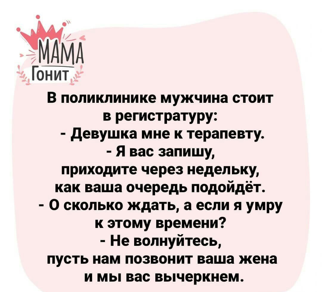 Гонит В поликлинике мужчина стоит в регистратуру девушка мне к терапевту Я вас запишу приходите через недельку как ваша очередь подойдёт О сколько ждать а если я умру к этому времени Не волнуйтесь пусть нам позвонит ваша жена и мы вас вычеркнем