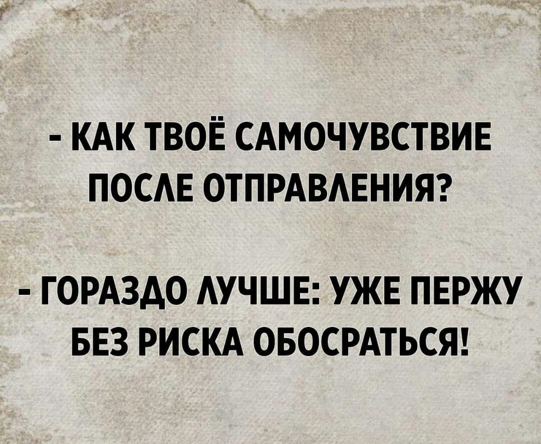 КАК ТВОЁ САМОЧУВСТВИЕ ПОСАЕ ОТПРАВАЕНИЯ ГОРАЗДО АУЧШЕ УЖЕ ПЕРЖУ БЕЗ РИСКА ОБОСРАТЬСЯ