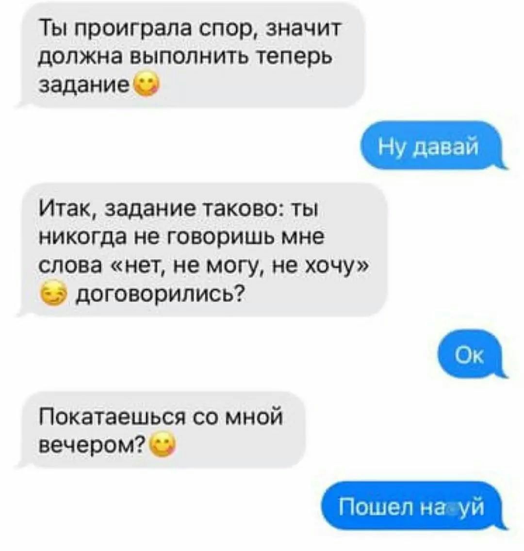 Ты проиграла спор значит должна выполнить теперь задание Итак задание таково ты никогда не говоришь мне слова нет не могу не хочу договорились Покатаешься со мной вечером0