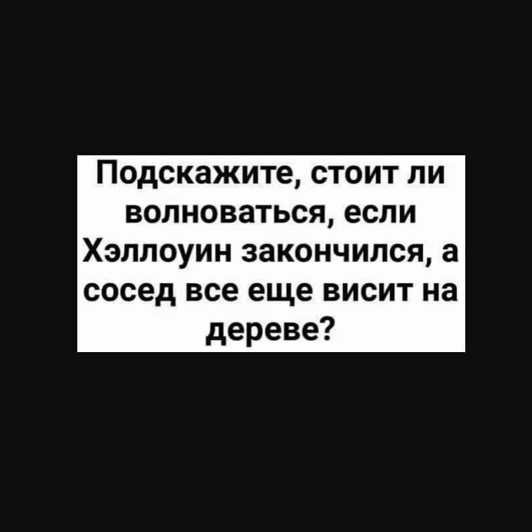 Подскажите стоит ли волноваться если Хэллоуин закончился а сосед все еще висит на дереве